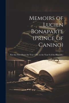 Memoirs of Lucien Bonaparte (Prince of Canino): Part the First (From the Year 1792, to the Year 8 of the Republic) - Anonymous Memoirs of Lucien Bonaparte (Prince of Canino): Part the First (From the Year 1792, to the Year 8 of the Republic) - Anonymous