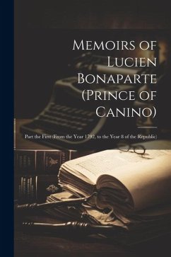 Memoirs of Lucien Bonaparte (Prince of Canino): Part the First (From the Year 1792, to the Year 8 of the Republic) - Anonymous