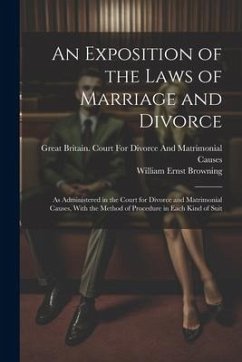 An Exposition of the Laws of Marriage and Divorce: As Administered in the Court for Divorce and Matrimonial Causes, With the Method of Procedure in Ea - Browning, William Ernst