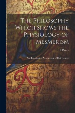 The Philosophy Which Shows the Physiology of Mesmerism: And Explains the Phenomenon of Clairvoyance - Pasley, T. H.