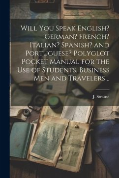 Will You Speak English? German? French? Italian? Spanish? and Portuguese? Polyglot Pocket Manual for the Use of Students, Business Men and Travelers . - Strause, J.