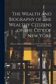 The Wealth and Biography of the Wealthy Citizens of the City of New York: Being an Alphabetical Arrangement of the Names of the Most Prominent Capital