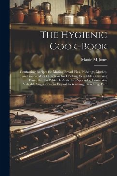 The Hygienic Cook-book; Containing Recipes for Making Bread, Pies, Puddings, Mushes, and Soups, With Directions for Cooking Vegetables, Canning Fruit, - Jones, Mattie M.