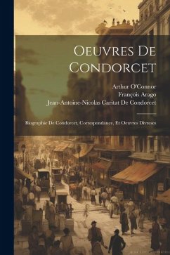 Oeuvres De Condorcet: Biographie De Condorcet, Correspondance, Et Oeuvres Divreses - Arago, François; de Condorcet, Jean-Antoine-Nicolas Ca; O'Connor, Arthur
