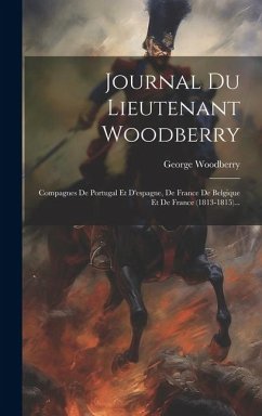 Journal Du Lieutenant Woodberry: Compagnes De Portugal Et D'espagne, De France De Belgique Et De France (1813-1815)... - Woodberry, George