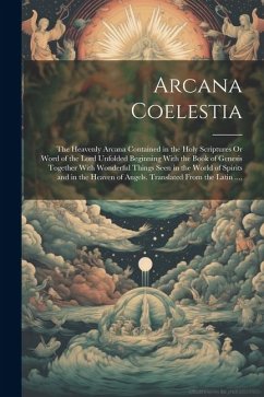 Arcana Coelestia: The Heavenly Arcana Contained in the Holy Scriptures Or Word of the Lord Unfolded Beginning With the Book of Genesis T - Anonymous