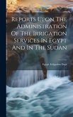 Reports Upon The Administration Of The Irrigation Services In Egypt And In The Sudan