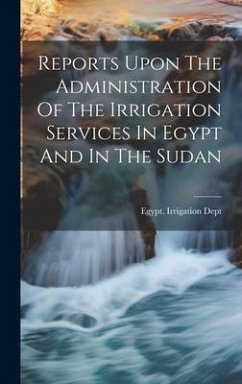 Reports Upon The Administration Of The Irrigation Services In Egypt And In The Sudan - Dept, Egypt Irrigation