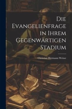 Die Evangelienfrage in Ihrem Gegenwärtigen Stadium - Weisse, Christian Hermann