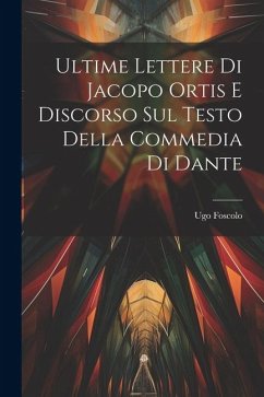 Ultime Lettere di Jacopo Ortis e Discorso sul Testo della Commedia di Dante - Ugo, Foscolo