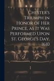 Chester's Triumph in Honor of her Prince, as it was Performed Upon St. George's Day, 1610