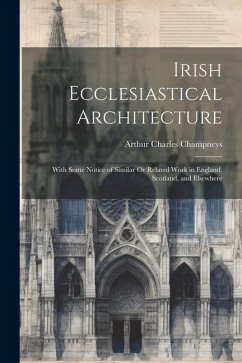 Irish Ecclesiastical Architecture: With Some Notice of Similar Or Related Work in England, Scotland, and Elsewhere - Champneys, Arthur Charles