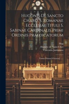 Hugonis De Sancto Charo, S. Romanae Ecclesiae Tituli S. Sabinae Cardinalis Primi Ordinis Praedicatorum: Tomus Primus[-octavus] ...... - Anonymous