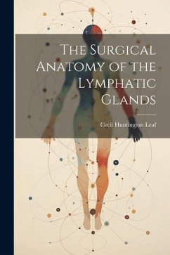 The Surgical Anatomy of the Lymphatic Glands - Leaf, Cecil Huntington