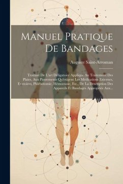 Manuel Pratique De Bandages: Traitant De L'art Déligatoire Appliqué Au Traitement Des Plaies, Aux Pansements Qu'exigent Les Médications Externes, E - Saint-Arroman, Auguste