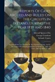 Reports Of Cases Argued And Ruled On The Circuits In Ireland, During The Year 1839 And 1840: Together With Cases Decided At The Nisi Prius Sittings, A