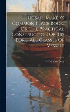 The Sail-maker's Common Place Book, Or, The Practical Construction Of Jibs For ... All Classes Of Vessels - Dyce, W. Cuthbert
