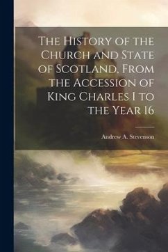 The History of the Church and State of Scotland, From the Accession of King Charles I to the Year 16 - Stevenson, Andrew A.