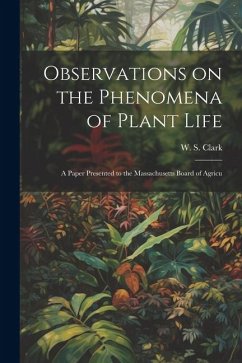 Observations on the Phenomena of Plant Life: A Paper Presented to the Massachusetts Board of Agricu - Clark, W. S.