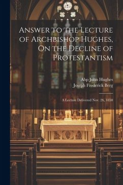 Answer to the Lecture of Archbishop Hughes, On the Decline of Protestantism: A Lecture Delivered Nov. 26, 1850 - Berg, Joseph Frederick; Hughes, Abp John