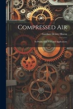 Compressed Air: Its Production, Uses and Applications - Hiscox, Gardner Dexter