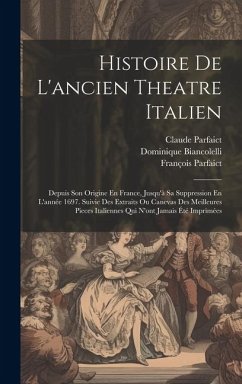 Histoire De L'ancien Theatre Italien: Depuis Son Origine En France, Jusqu'à Sa Suppression En L'année 1697. Suivie Des Extraits Ou Canevas Des Meilleu - Parfaict, François; Parfaict, Claude; Biancolelli, Dominique