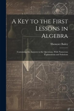 A Key to the First Lessons in Algebra: Containing the Answers to the Questions, With Numerous Explanations and Solutions - Bailey, Ebenezer