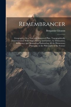 Remembrancer: Geography, On a New and Improved Plan, Topographically Demonstrated, With Maps, Charts, and Globes, by Delineation, Re - Gleason, Benjamin