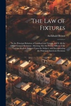 The Law of Fixtures: In the Principal Relation of Landlord and Tenant, and It All the Other General Relations: Shewing Also the Precise Eff - Brown, Archibald