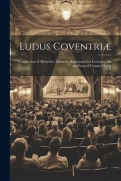 Ludus Coventriæ: A Collection of Mysteries, Formerly Represented at Coventry On the Feast of Corpus Christi - Anonymous