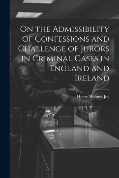 On the Admissibility of Confessions and Challenge of Jurors in Criminal Cases in England and Ireland - Joy, Henry Holmes