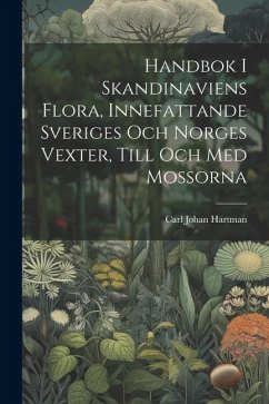 Handbok I Skandinaviens Flora, Innefattande Sveriges Och Norges Vexter, Till Och Med Mossorna - Hartman, Carl Johan