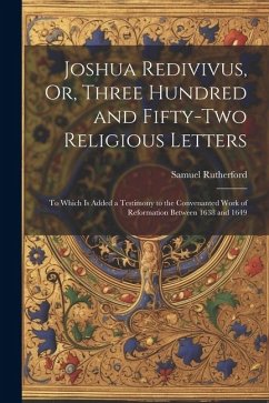 Joshua Redivivus, Or, Three Hundred and Fifty-Two Religious Letters: To Which Is Added a Testimony to the Convenanted Work of Reformation Between 1638 - Rutherford, Samuel