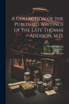 A Collection of the Published Writings of the Late Thomas Addison, M.D.: Physician to Guy's Hospital - Addison, Thomas