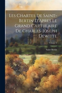 Les Chartes De Saint-Bertin D'Apres Le Grand Cartulaire De Charles-Joseph Dewitte; Volume 4 - Saint-Bertin