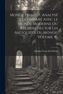 Monde Primitif, Analysé Et Comparé Avec Le Monde Moderne Ou Recherches Sur Les Antiquités Du Monde, Volume 4...