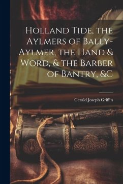 Holland Tide, the Aylmers of Bally-Aylmer, the Hand & Word, & the Barber of Bantry, &c - Griffin, Gerald Joseph