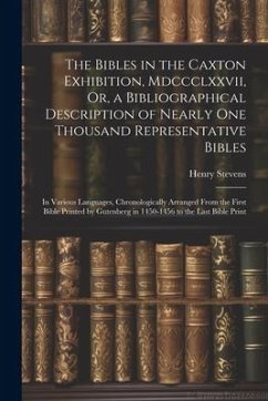 The Bibles in the Caxton Exhibition, Mdccclxxvii, Or, a Bibliographical Description of Nearly One Thousand Representative Bibles: In Various Languages - Stevens, Henry