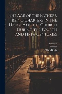 The Age of the Fathers, Being Chapters in the History of the Church During the Fourth and Fifth Centuries; Volume 2 - Bright, William