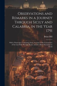 Observations and Remarks in a Journey Through Sicily and Calabria, in the Year 1791: With a Postscript, Containing Some Account of the Ceremonies of t - Hill, Brian