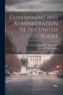Government and Administration of the United States - Willoughby, Westel W.; Willoughby, William F.