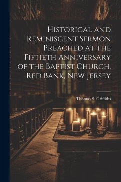 Historical and Reminiscent Sermon Preached at the Fiftieth Anniversary of the Baptist Church, Red Bank, New Jersey - Griffiths, Thomas S. B.