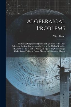 Algebraical Problems: Producing Simple and Quadratic Equations, With Their Solutions, Designed As an Introduction to the Higher Branches of - Bland, Miles