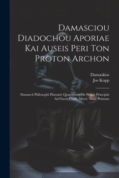 Damasciou Diadochou Aporiae Kai Auseis Peri Ton Proton Archon: Damascii Philosophi Platonici Quaestiones De Primis Principiis Ad Finem Codd. Mscrr. Nu - Damaskios; Kopp, Jos