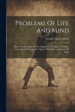 Problems Of Life And Mind: Mind As A Function Of The Organism. The Sphere Of Sense And Logic Of Feeling. The Sphere Of Intellect And Logic Of Sig - Lewes, George Henry