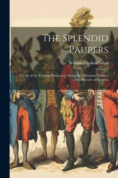 The Splendid Paupers: A Tale of the Coming Plutocracy. Being the Christmas Number of the Review of Reviews - Stead, William Thomas