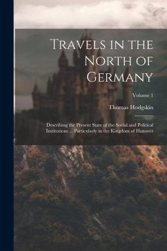 Travels in the North of Germany: Describing the Present State of the Social and Political Institutions ... Particularly in the Kingdom of Hanover; Vol - Hodgskin, Thomas