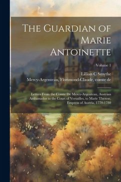 The Guardian of Marie Antoinette; Letters From the Comte De Mercy-Argenteau, Austrian Ambassador to the Court of Versailles, to Marie Therese, Empress of Austria, 1770-1780; Volume 1 - Smythe, Lillian C