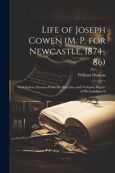 Life of Joseph Cowen (M. P. for Newcastle, 1874-86): With Letters, Extracts From His Speeches, and Verbatim Report of His Last Speech Life of Joseph Cowen (M. P. for Newcastle, 1874-86): With Letters, Extracts From His Speeches, and Verbatim Report of His Last Speech