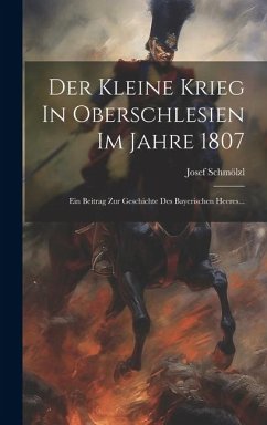 Der Kleine Krieg In Oberschlesien Im Jahre 1807: Ein Beitrag Zur Geschichte Des Bayerischen Heeres... - Schmölzl, Josef